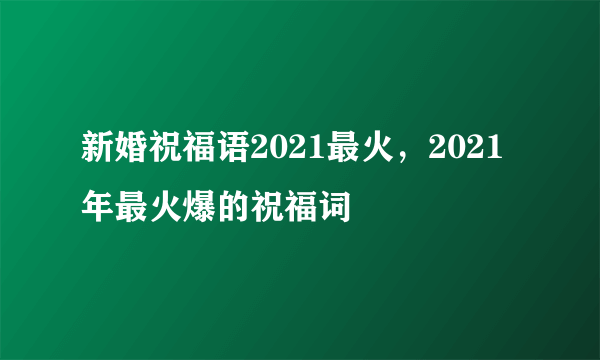 新婚祝福语2021最火，2021年最火爆的祝福词