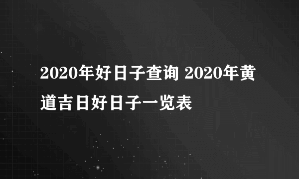 2020年好日子查询 2020年黄道吉日好日子一览表