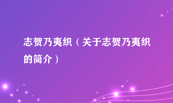 志贺乃夷织（关于志贺乃夷织的简介）