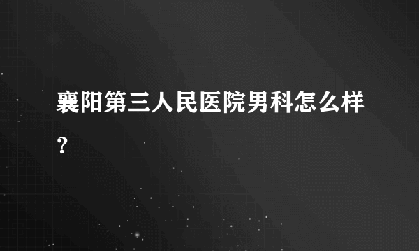 襄阳第三人民医院男科怎么样？