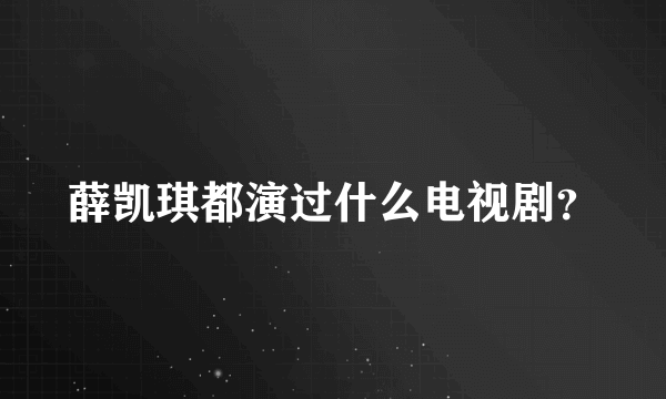 薛凯琪都演过什么电视剧？