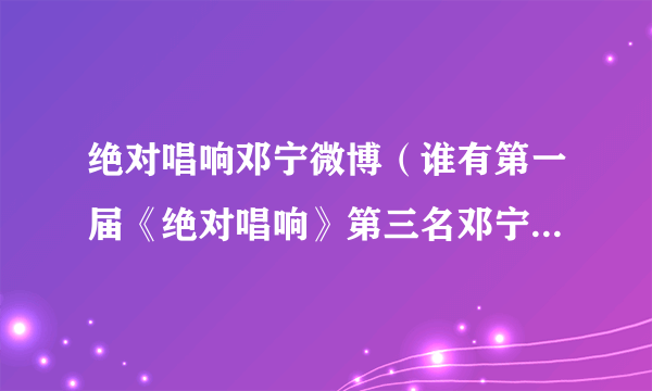 绝对唱响邓宁微博（谁有第一届《绝对唱响》第三名邓宁和林青依果的消息）八卦