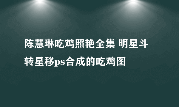 陈慧琳吃鸡照艳全集 明星斗转星移ps合成的吃鸡图