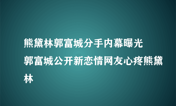 熊黛林郭富城分手内幕曝光 郭富城公开新恋情网友心疼熊黛林