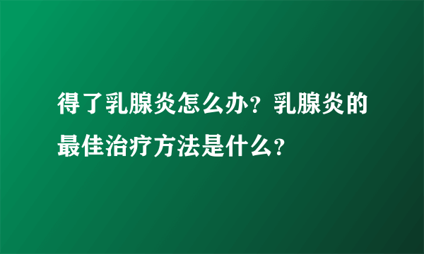 得了乳腺炎怎么办？乳腺炎的最佳治疗方法是什么？