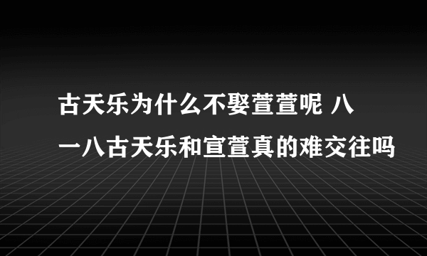 古天乐为什么不娶萱萱呢 八一八古天乐和宣萱真的难交往吗