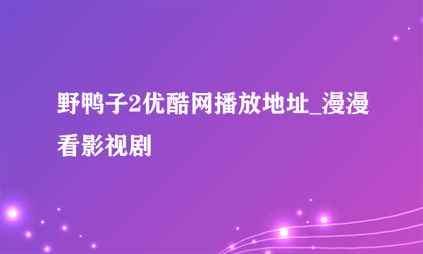 野鸭子2优酷网播放地址_漫漫看影视剧