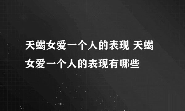 天蝎女爱一个人的表现 天蝎女爱一个人的表现有哪些