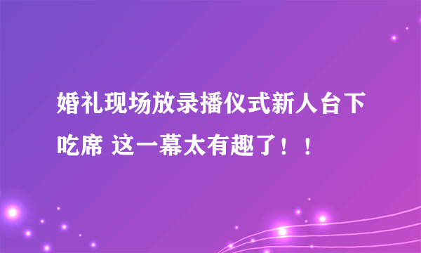 婚礼现场放录播仪式新人台下吃席 这一幕太有趣了！！