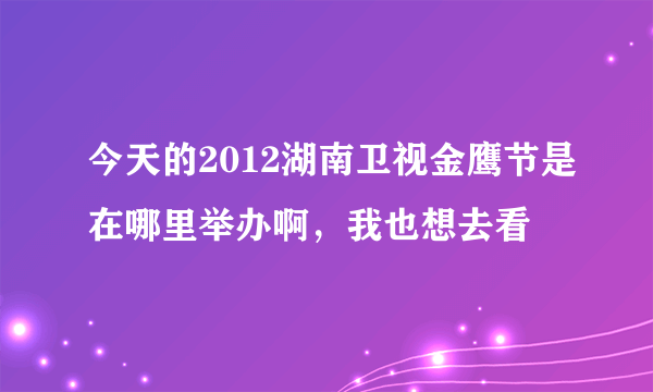 今天的2012湖南卫视金鹰节是在哪里举办啊，我也想去看