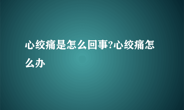 心绞痛是怎么回事?心绞痛怎么办