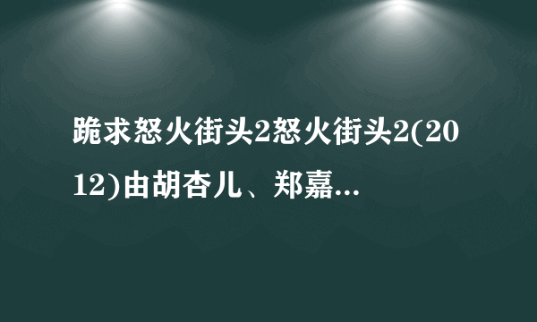 跪求怒火街头2怒火街头2(2012)由胡杏儿、郑嘉颖主演的百度云资源，可以在线免费播放