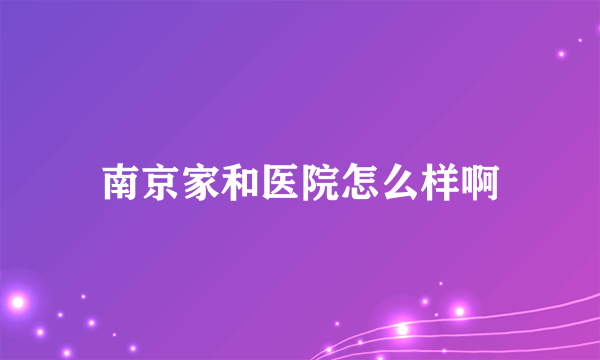 南京家和医院怎么样啊