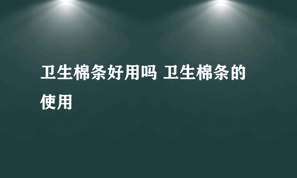 卫生棉条好用吗 卫生棉条的使用