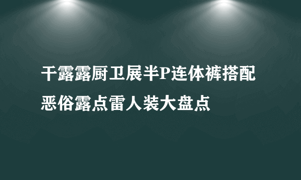 干露露厨卫展半P连体裤搭配 恶俗露点雷人装大盘点