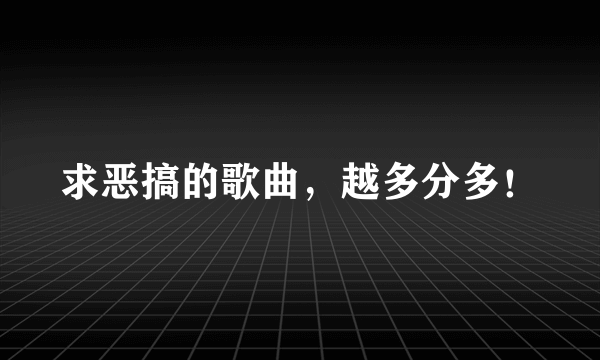 求恶搞的歌曲，越多分多！