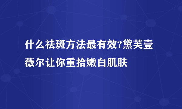 什么祛斑方法最有效?黛芙壹薇尔让你重拾嫩白肌肤