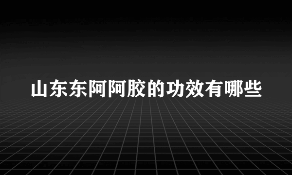 山东东阿阿胶的功效有哪些