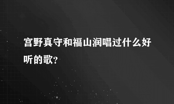 宫野真守和福山润唱过什么好听的歌？