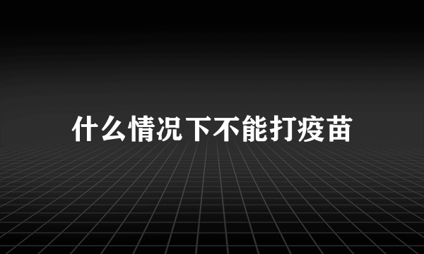 什么情况下不能打疫苗