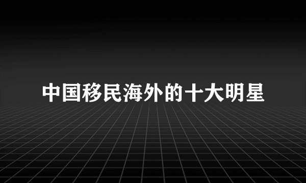 中国移民海外的十大明星