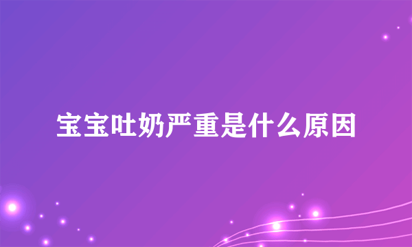 宝宝吐奶严重是什么原因