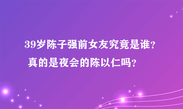 39岁陈子强前女友究竟是谁？ 真的是夜会的陈以仁吗？