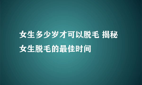 女生多少岁才可以脱毛 揭秘女生脱毛的最佳时间