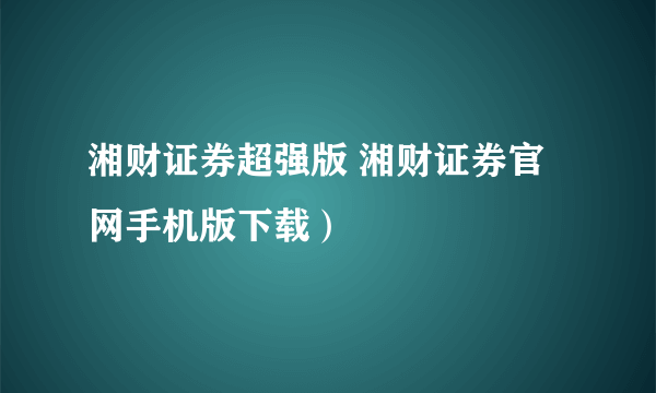 湘财证券超强版 湘财证券官网手机版下载）