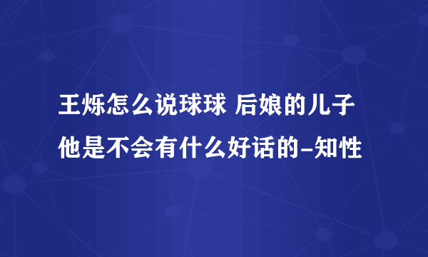 王烁怎么说球球 后娘的儿子他是不会有什么好话的-知性