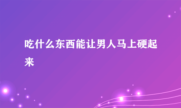 吃什么东西能让男人马上硬起来