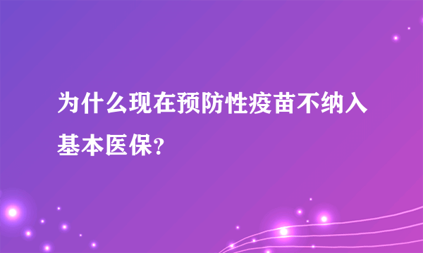 为什么现在预防性疫苗不纳入基本医保？