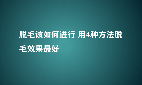 脱毛该如何进行 用4种方法脱毛效果最好