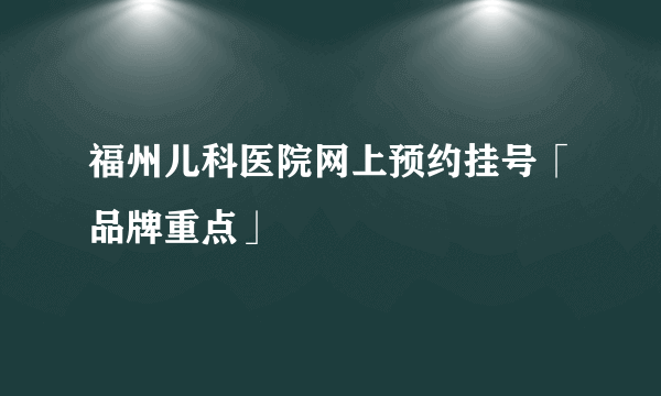 福州儿科医院网上预约挂号「品牌重点」