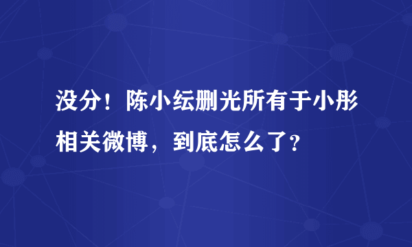 没分！陈小纭删光所有于小彤相关微博，到底怎么了？