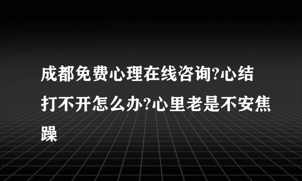 成都免费心理在线咨询?心结打不开怎么办?心里老是不安焦躁