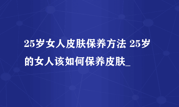 25岁女人皮肤保养方法 25岁的女人该如何保养皮肤_