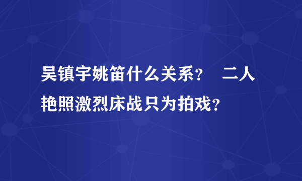 吴镇宇姚笛什么关系？  二人艳照激烈床战只为拍戏？