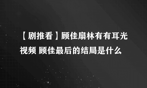 【剧推看】顾佳扇林有有耳光视频 顾佳最后的结局是什么