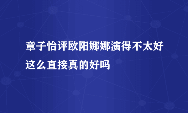 章子怡评欧阳娜娜演得不太好这么直接真的好吗