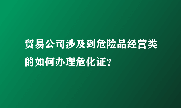 贸易公司涉及到危险品经营类的如何办理危化证？