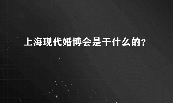 上海现代婚博会是干什么的？