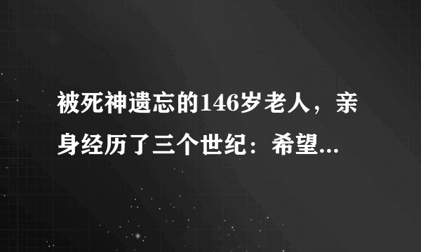 被死神遗忘的146岁老人，亲身经历了三个世纪：希望自己早点离世