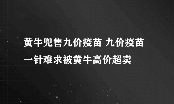 黄牛兜售九价疫苗 九价疫苗一针难求被黄牛高价超卖