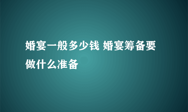 婚宴一般多少钱 婚宴筹备要做什么准备