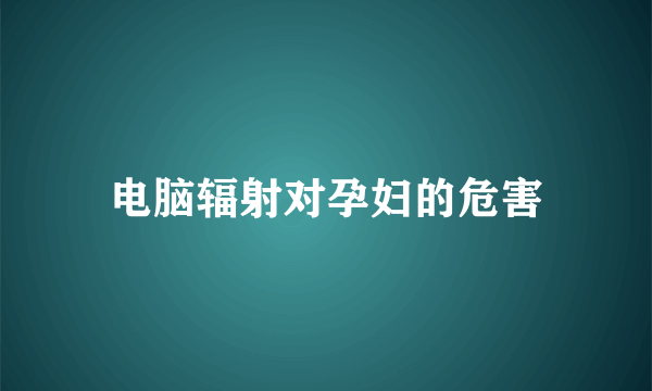 电脑辐射对孕妇的危害