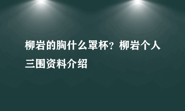 柳岩的胸什么罩杯？柳岩个人三围资料介绍