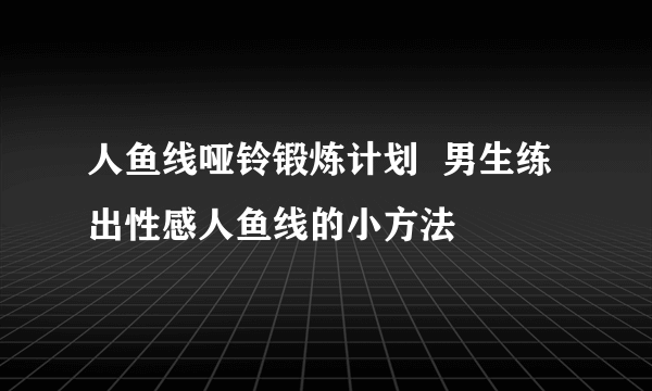 人鱼线哑铃锻炼计划  男生练出性感人鱼线的小方法