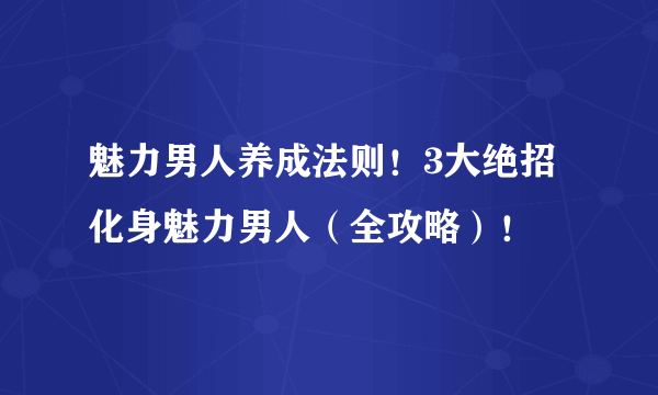 魅力男人养成法则！3大绝招化身魅力男人（全攻略）！