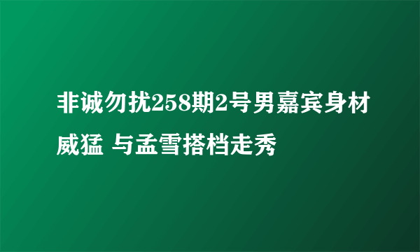 非诚勿扰258期2号男嘉宾身材威猛 与孟雪搭档走秀